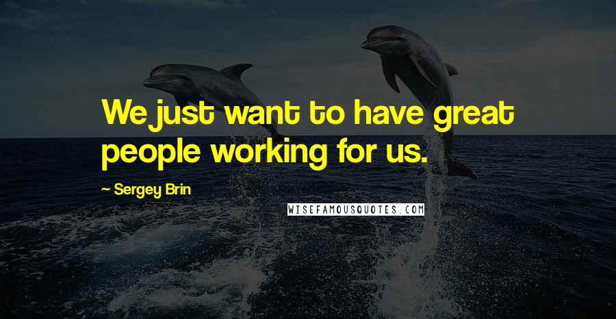 Sergey Brin Quotes: We just want to have great people working for us.