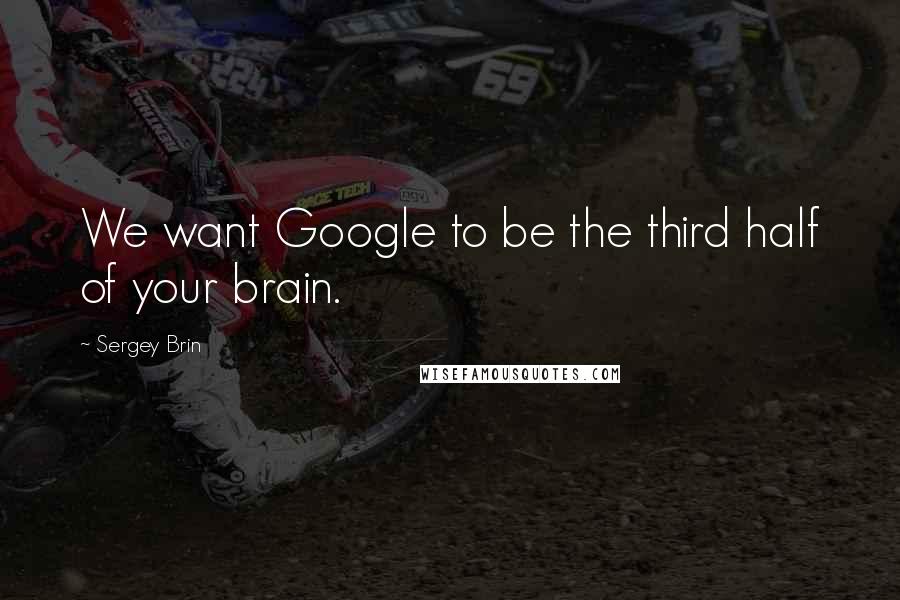 Sergey Brin Quotes: We want Google to be the third half of your brain.