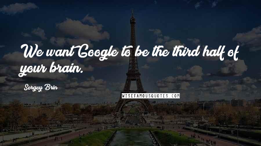 Sergey Brin Quotes: We want Google to be the third half of your brain.