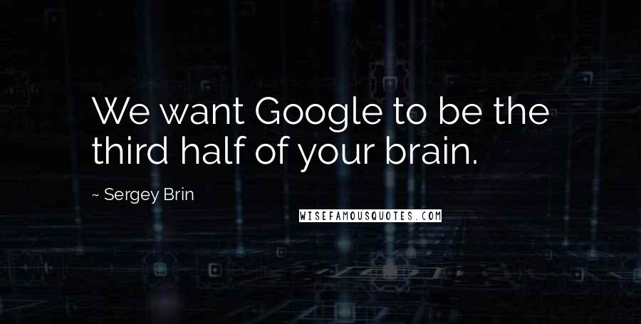 Sergey Brin Quotes: We want Google to be the third half of your brain.