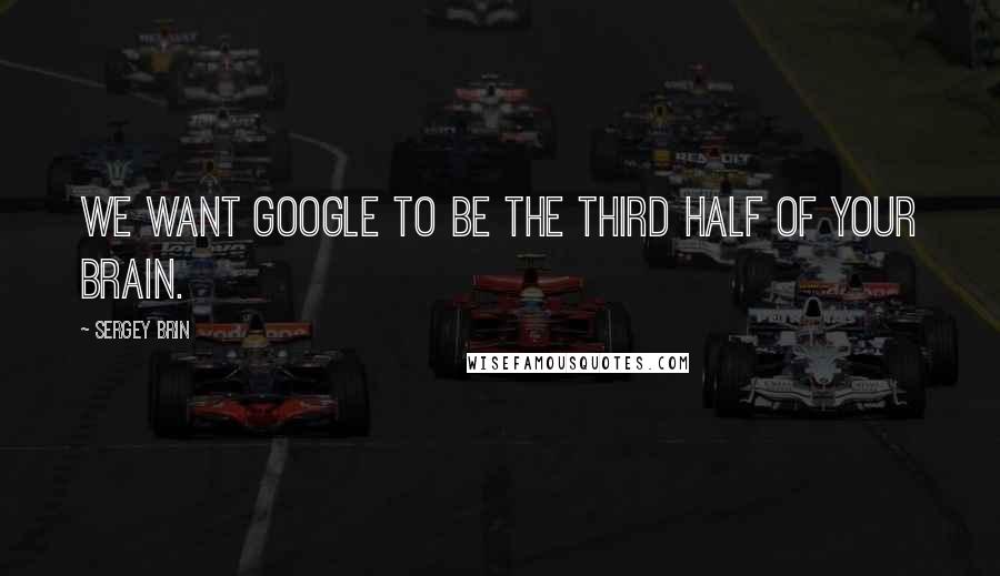 Sergey Brin Quotes: We want Google to be the third half of your brain.