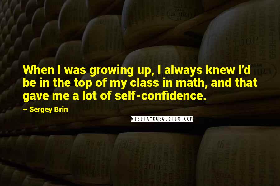 Sergey Brin Quotes: When I was growing up, I always knew I'd be in the top of my class in math, and that gave me a lot of self-confidence.