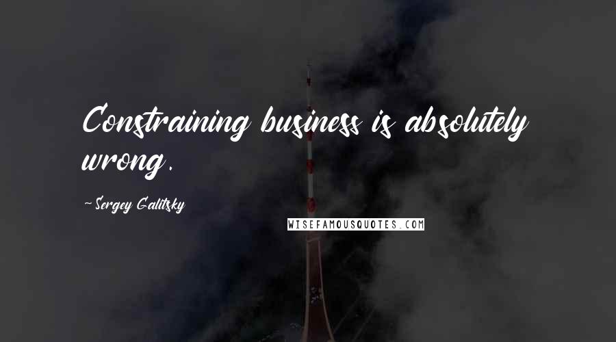 Sergey Galitsky Quotes: Constraining business is absolutely wrong.