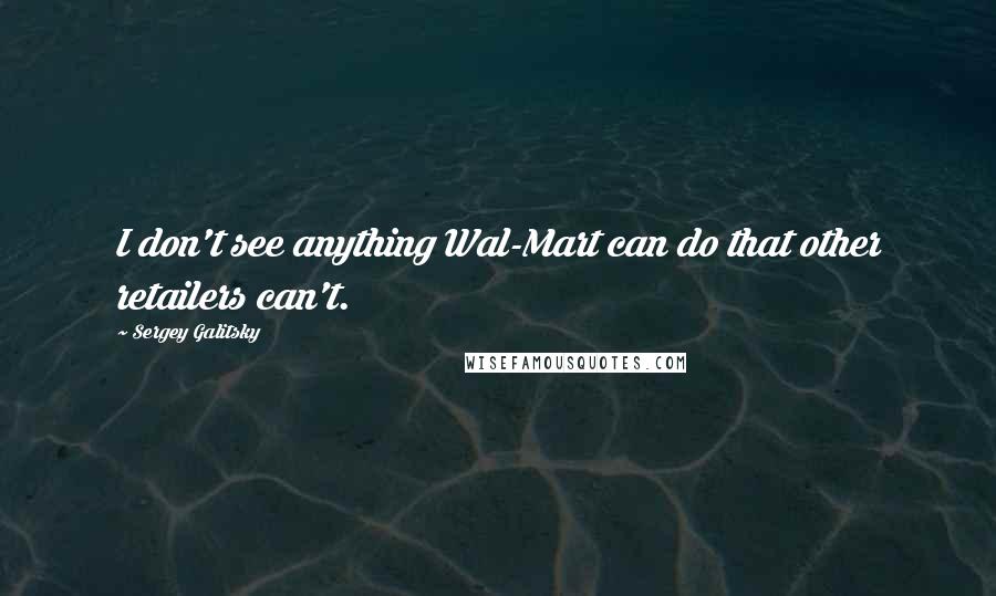 Sergey Galitsky Quotes: I don't see anything Wal-Mart can do that other retailers can't.