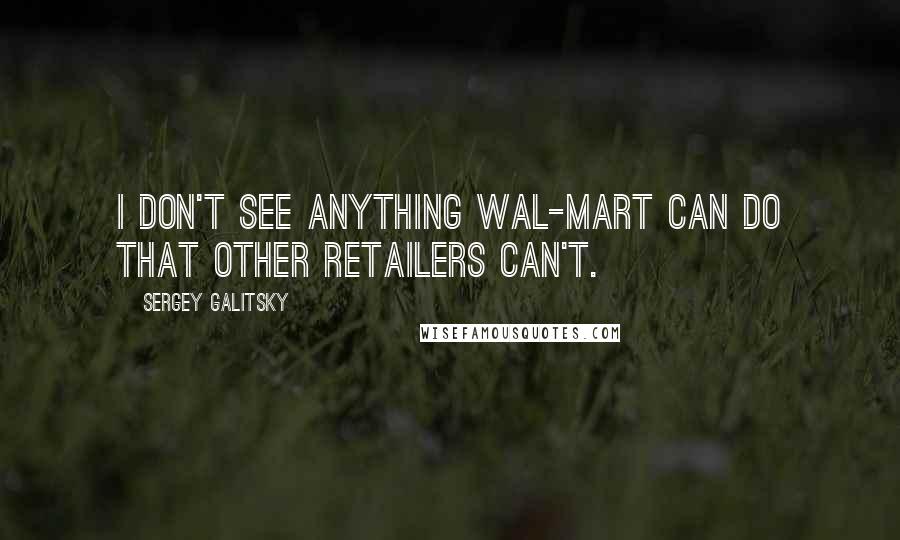 Sergey Galitsky Quotes: I don't see anything Wal-Mart can do that other retailers can't.