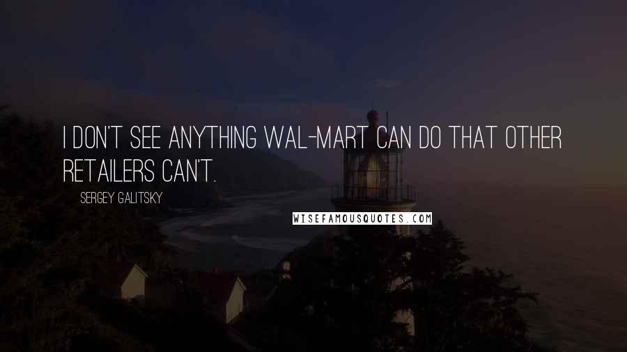 Sergey Galitsky Quotes: I don't see anything Wal-Mart can do that other retailers can't.