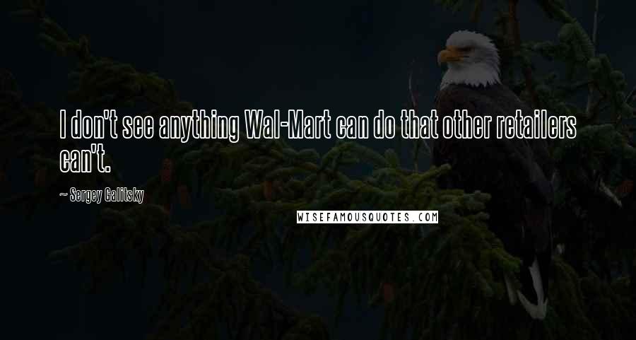 Sergey Galitsky Quotes: I don't see anything Wal-Mart can do that other retailers can't.