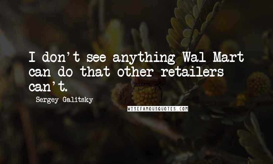 Sergey Galitsky Quotes: I don't see anything Wal-Mart can do that other retailers can't.