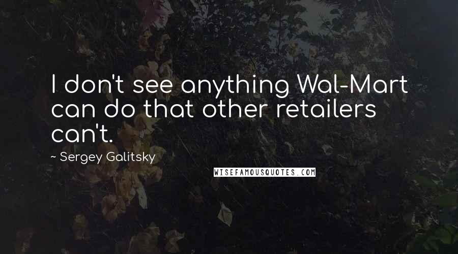 Sergey Galitsky Quotes: I don't see anything Wal-Mart can do that other retailers can't.