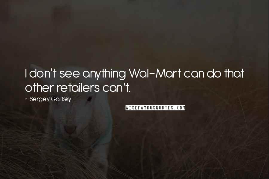 Sergey Galitsky Quotes: I don't see anything Wal-Mart can do that other retailers can't.