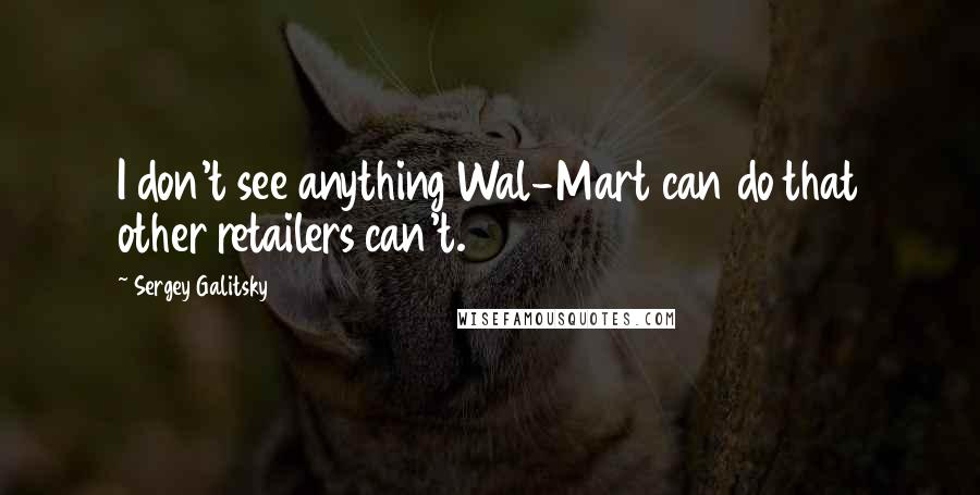 Sergey Galitsky Quotes: I don't see anything Wal-Mart can do that other retailers can't.