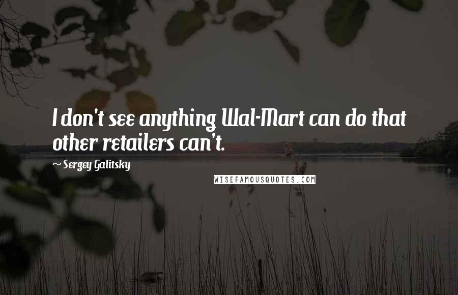 Sergey Galitsky Quotes: I don't see anything Wal-Mart can do that other retailers can't.