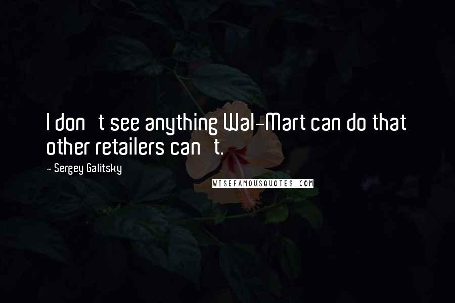 Sergey Galitsky Quotes: I don't see anything Wal-Mart can do that other retailers can't.
