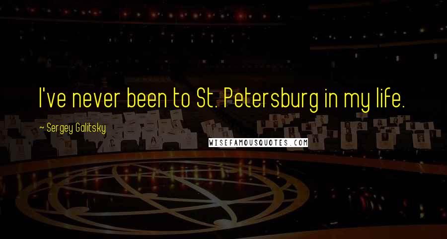 Sergey Galitsky Quotes: I've never been to St. Petersburg in my life.