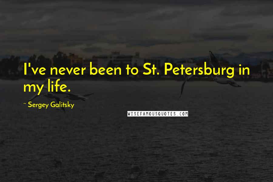 Sergey Galitsky Quotes: I've never been to St. Petersburg in my life.