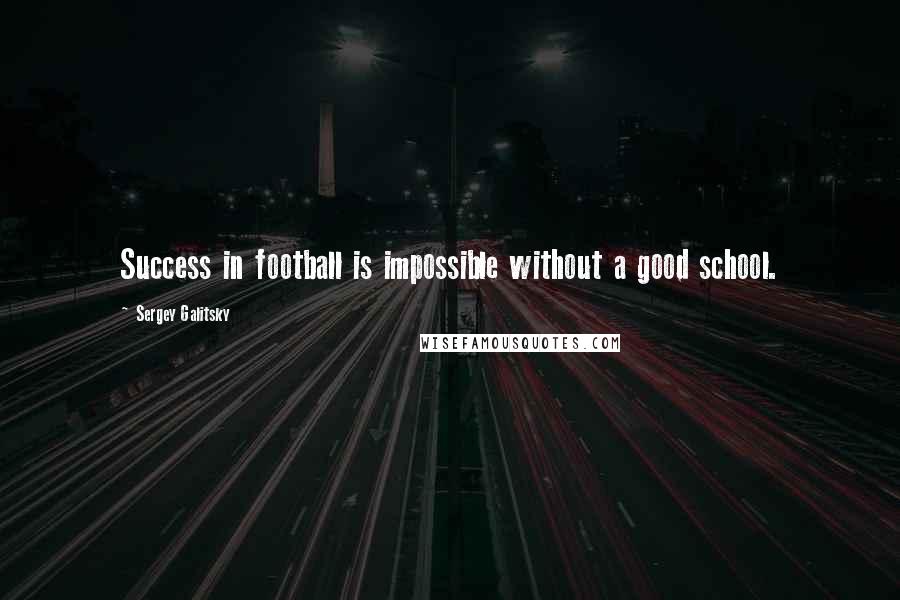 Sergey Galitsky Quotes: Success in football is impossible without a good school.
