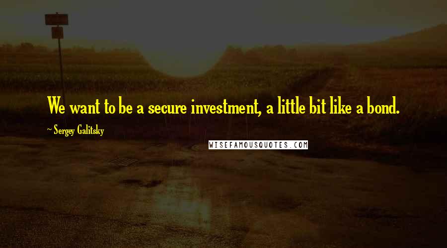 Sergey Galitsky Quotes: We want to be a secure investment, a little bit like a bond.