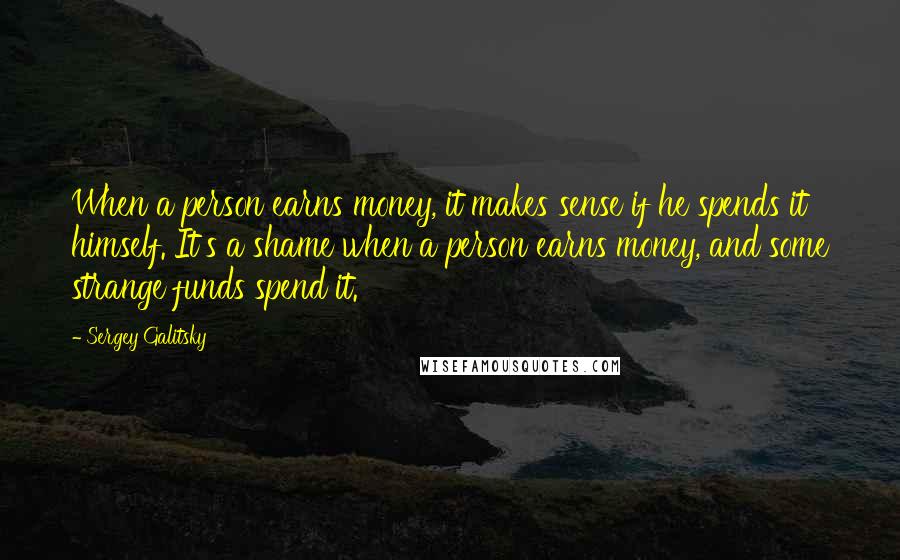 Sergey Galitsky Quotes: When a person earns money, it makes sense if he spends it himself. It's a shame when a person earns money, and some strange funds spend it.
