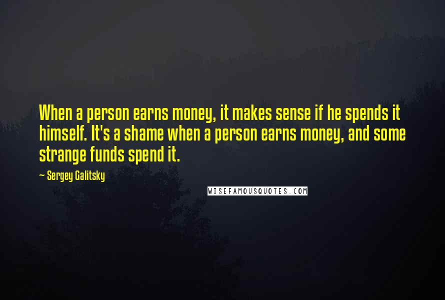 Sergey Galitsky Quotes: When a person earns money, it makes sense if he spends it himself. It's a shame when a person earns money, and some strange funds spend it.