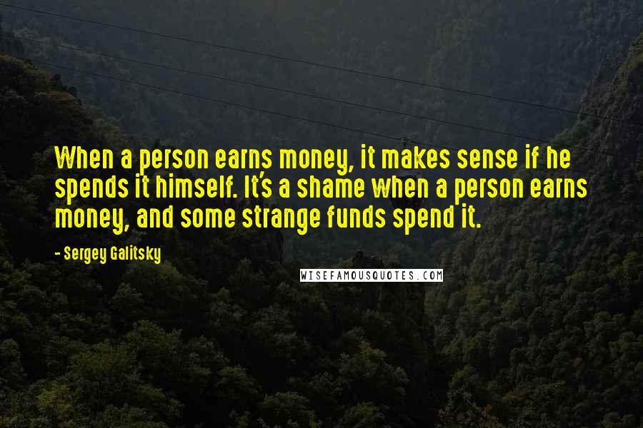 Sergey Galitsky Quotes: When a person earns money, it makes sense if he spends it himself. It's a shame when a person earns money, and some strange funds spend it.