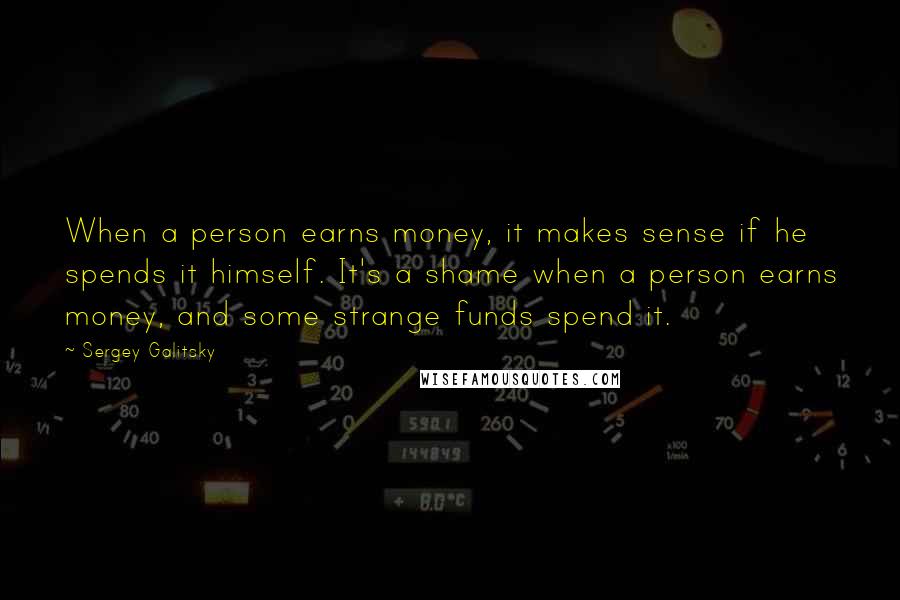 Sergey Galitsky Quotes: When a person earns money, it makes sense if he spends it himself. It's a shame when a person earns money, and some strange funds spend it.