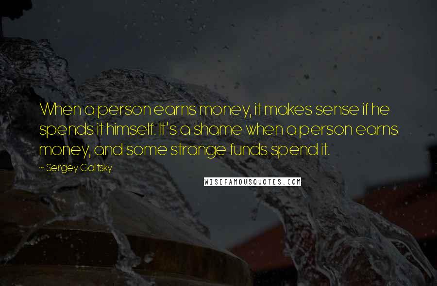 Sergey Galitsky Quotes: When a person earns money, it makes sense if he spends it himself. It's a shame when a person earns money, and some strange funds spend it.