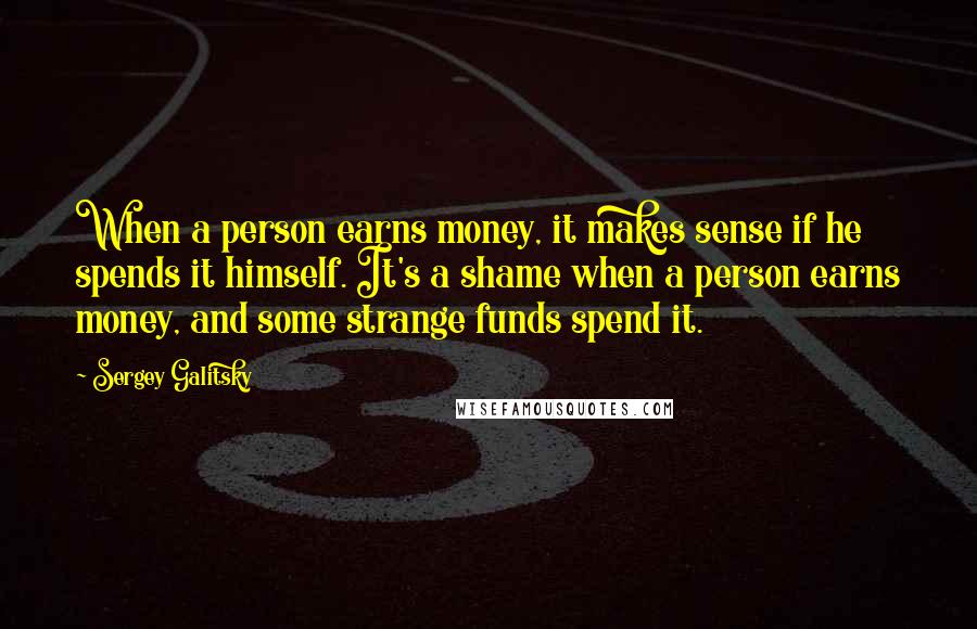 Sergey Galitsky Quotes: When a person earns money, it makes sense if he spends it himself. It's a shame when a person earns money, and some strange funds spend it.