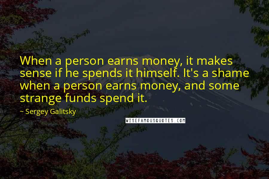 Sergey Galitsky Quotes: When a person earns money, it makes sense if he spends it himself. It's a shame when a person earns money, and some strange funds spend it.