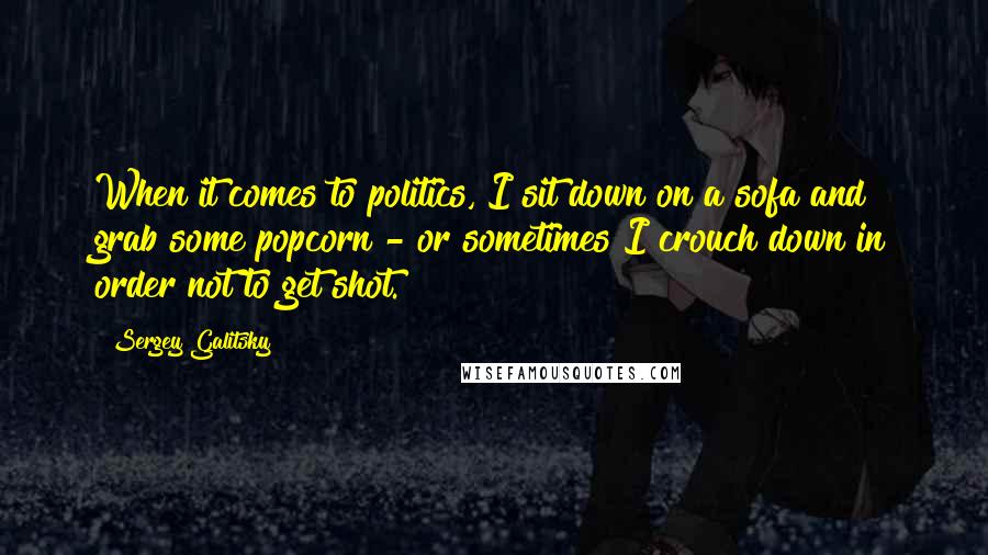 Sergey Galitsky Quotes: When it comes to politics, I sit down on a sofa and grab some popcorn - or sometimes I crouch down in order not to get shot.