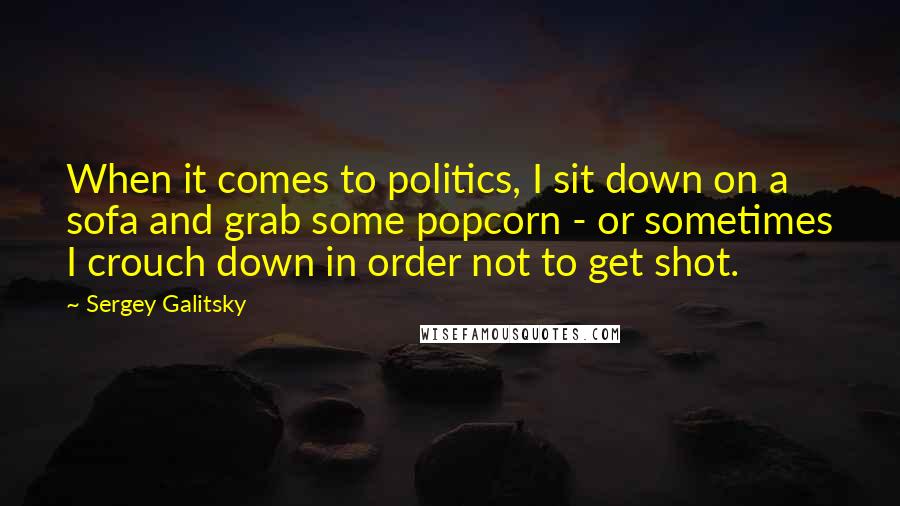 Sergey Galitsky Quotes: When it comes to politics, I sit down on a sofa and grab some popcorn - or sometimes I crouch down in order not to get shot.