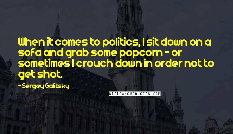 Sergey Galitsky Quotes: When it comes to politics, I sit down on a sofa and grab some popcorn - or sometimes I crouch down in order not to get shot.