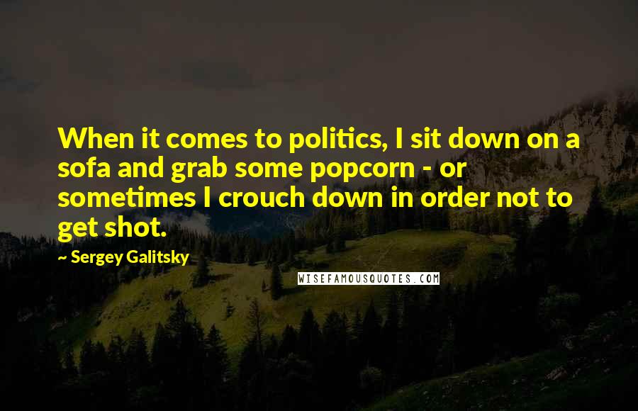 Sergey Galitsky Quotes: When it comes to politics, I sit down on a sofa and grab some popcorn - or sometimes I crouch down in order not to get shot.