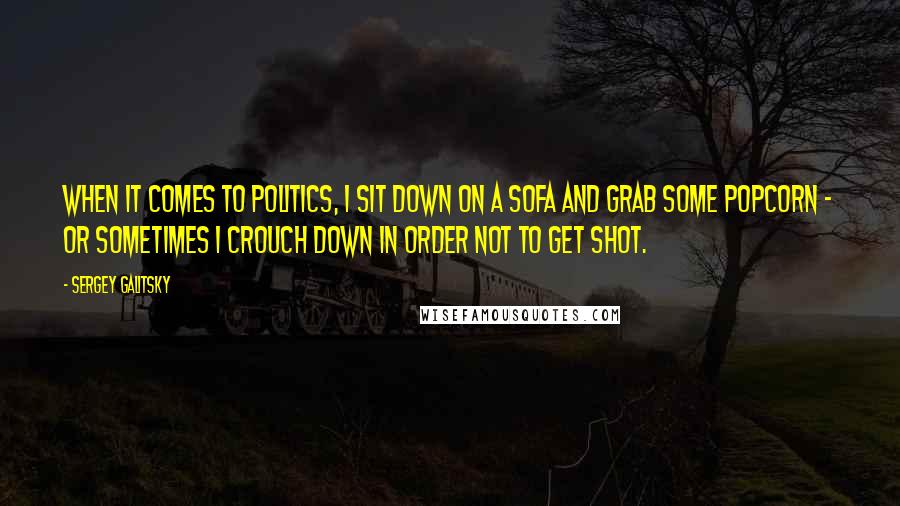 Sergey Galitsky Quotes: When it comes to politics, I sit down on a sofa and grab some popcorn - or sometimes I crouch down in order not to get shot.