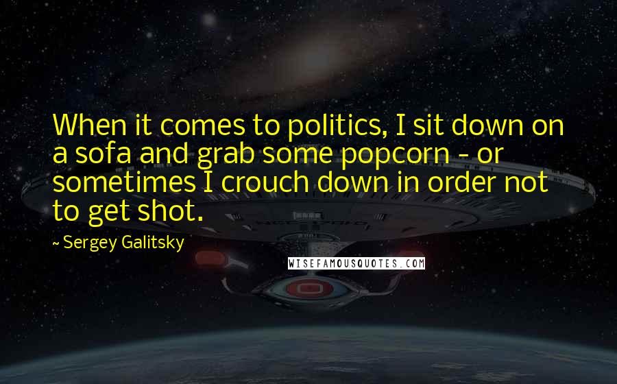 Sergey Galitsky Quotes: When it comes to politics, I sit down on a sofa and grab some popcorn - or sometimes I crouch down in order not to get shot.