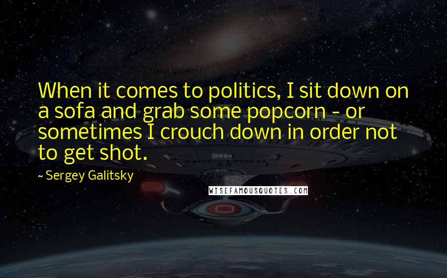 Sergey Galitsky Quotes: When it comes to politics, I sit down on a sofa and grab some popcorn - or sometimes I crouch down in order not to get shot.