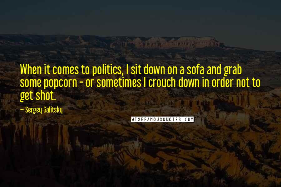 Sergey Galitsky Quotes: When it comes to politics, I sit down on a sofa and grab some popcorn - or sometimes I crouch down in order not to get shot.