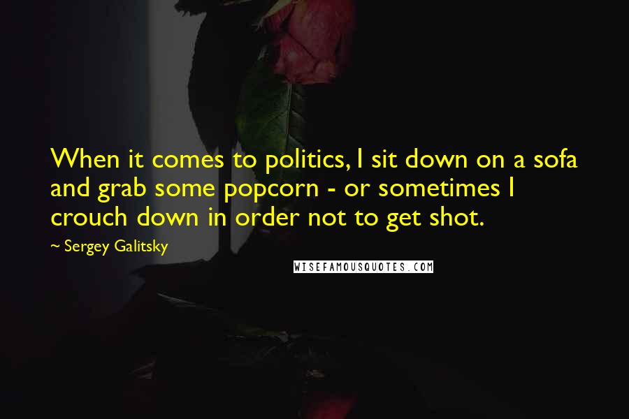 Sergey Galitsky Quotes: When it comes to politics, I sit down on a sofa and grab some popcorn - or sometimes I crouch down in order not to get shot.