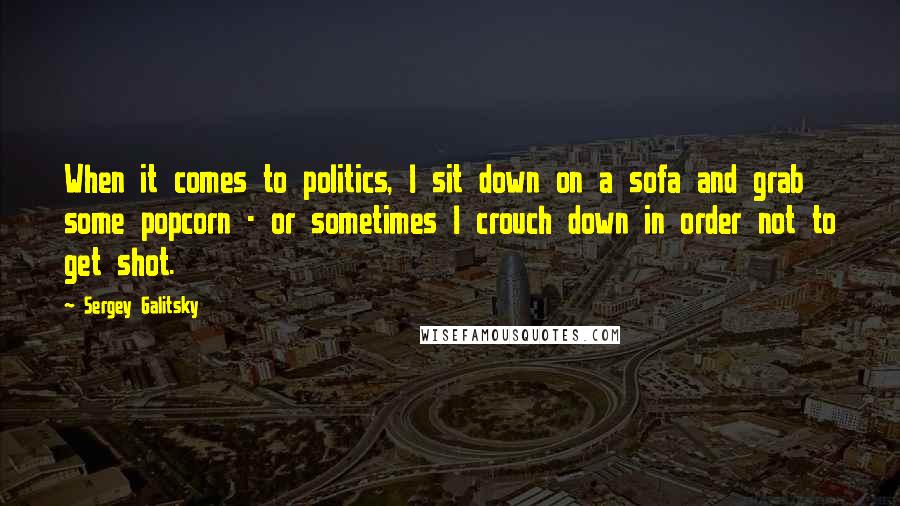 Sergey Galitsky Quotes: When it comes to politics, I sit down on a sofa and grab some popcorn - or sometimes I crouch down in order not to get shot.