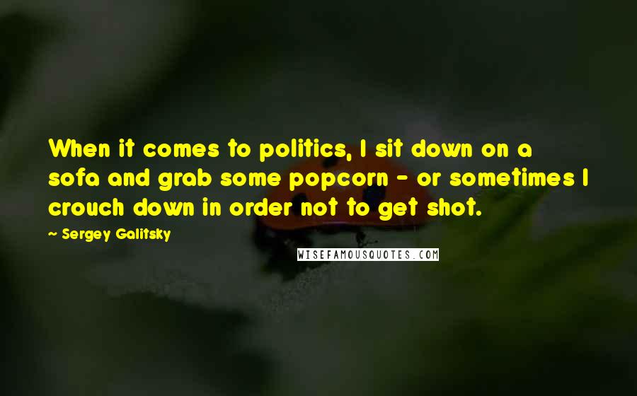 Sergey Galitsky Quotes: When it comes to politics, I sit down on a sofa and grab some popcorn - or sometimes I crouch down in order not to get shot.