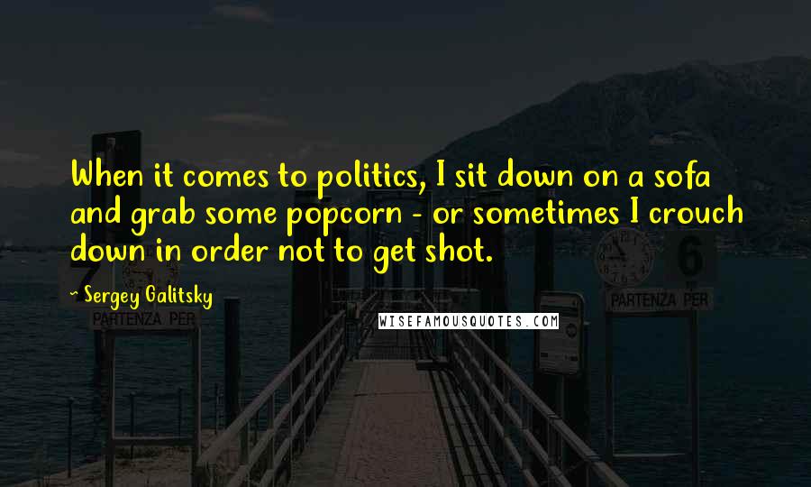 Sergey Galitsky Quotes: When it comes to politics, I sit down on a sofa and grab some popcorn - or sometimes I crouch down in order not to get shot.