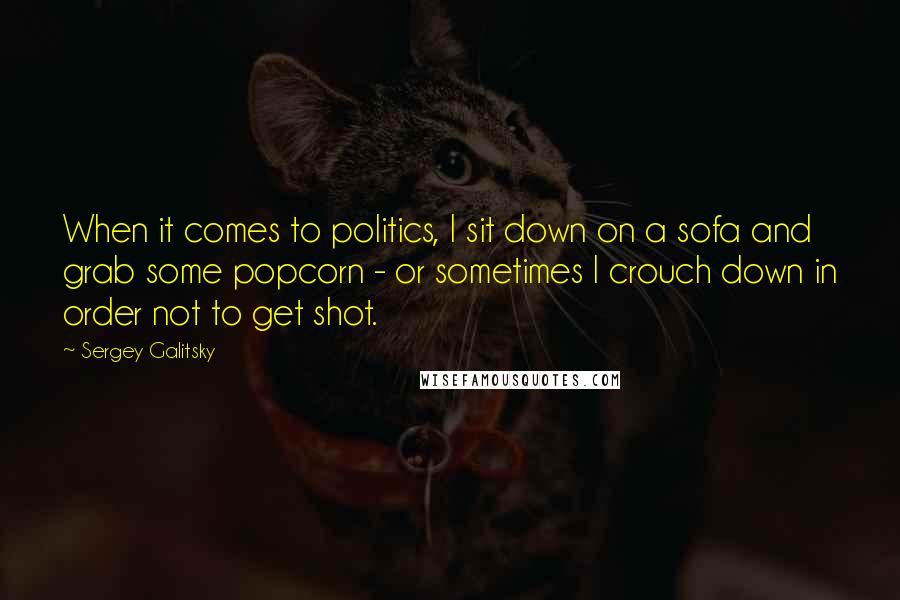 Sergey Galitsky Quotes: When it comes to politics, I sit down on a sofa and grab some popcorn - or sometimes I crouch down in order not to get shot.