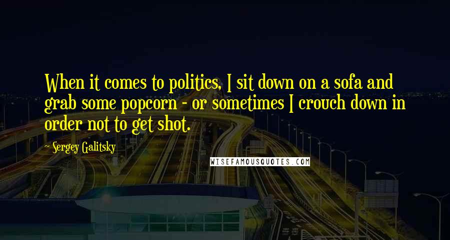 Sergey Galitsky Quotes: When it comes to politics, I sit down on a sofa and grab some popcorn - or sometimes I crouch down in order not to get shot.