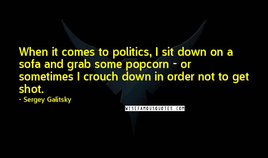 Sergey Galitsky Quotes: When it comes to politics, I sit down on a sofa and grab some popcorn - or sometimes I crouch down in order not to get shot.