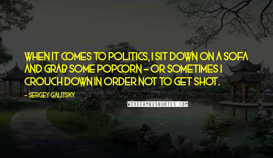 Sergey Galitsky Quotes: When it comes to politics, I sit down on a sofa and grab some popcorn - or sometimes I crouch down in order not to get shot.