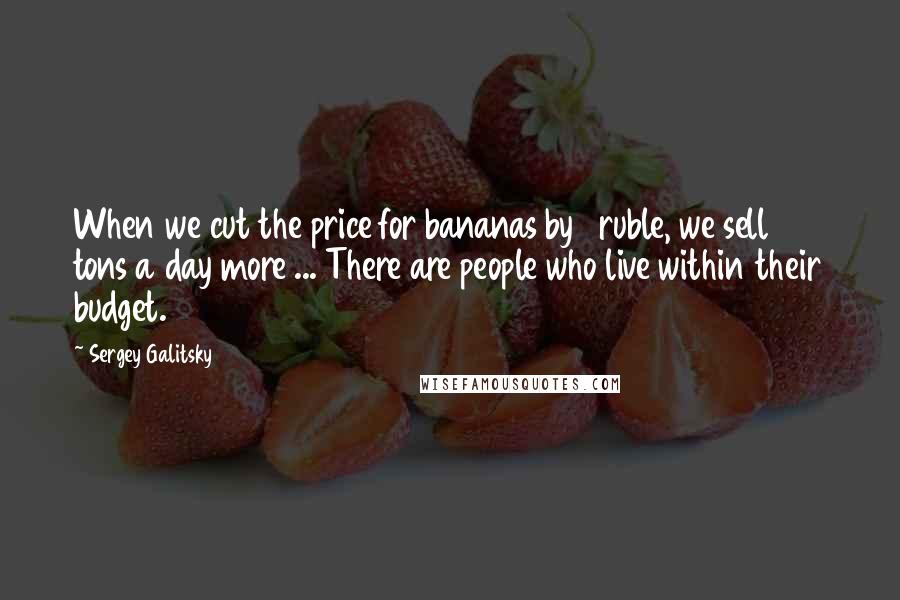 Sergey Galitsky Quotes: When we cut the price for bananas by 1 ruble, we sell 100 tons a day more ... There are people who live within their budget.