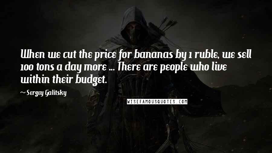 Sergey Galitsky Quotes: When we cut the price for bananas by 1 ruble, we sell 100 tons a day more ... There are people who live within their budget.