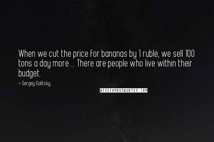 Sergey Galitsky Quotes: When we cut the price for bananas by 1 ruble, we sell 100 tons a day more ... There are people who live within their budget.
