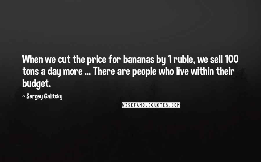 Sergey Galitsky Quotes: When we cut the price for bananas by 1 ruble, we sell 100 tons a day more ... There are people who live within their budget.