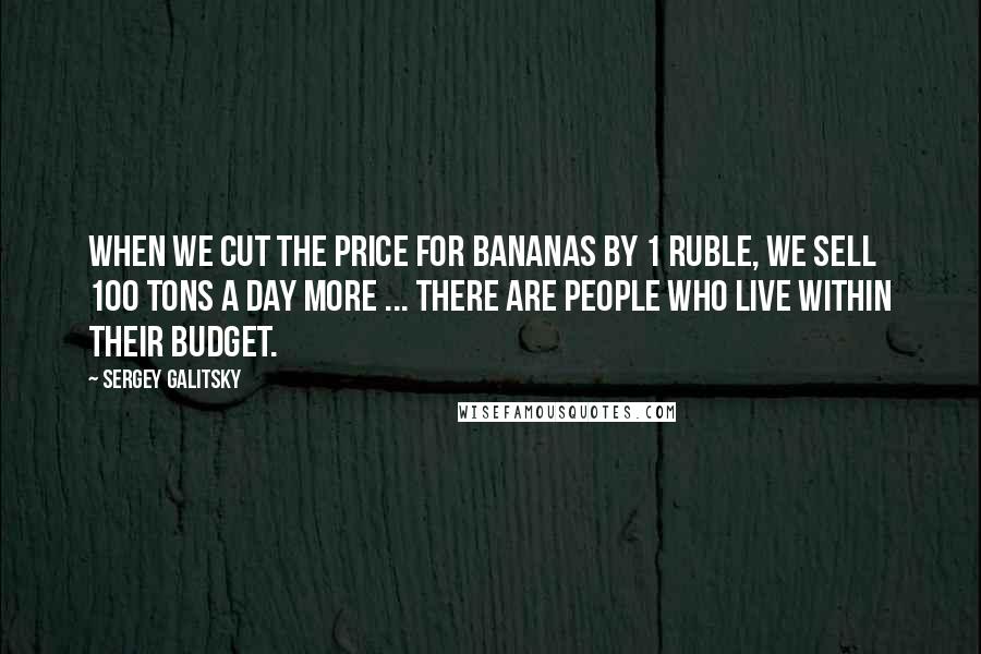 Sergey Galitsky Quotes: When we cut the price for bananas by 1 ruble, we sell 100 tons a day more ... There are people who live within their budget.