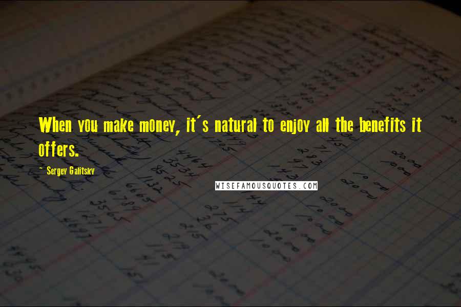 Sergey Galitsky Quotes: When you make money, it's natural to enjoy all the benefits it offers.
